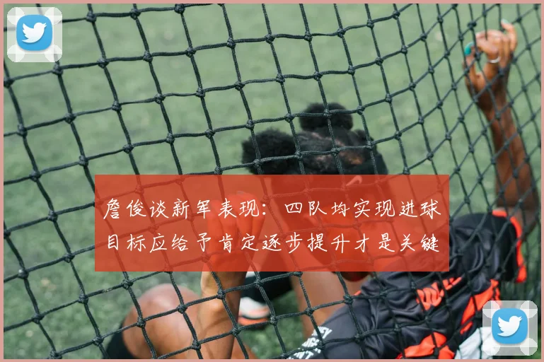 詹俊谈新军表现：四队均实现进球目标应给予肯定逐步提升才是关键
