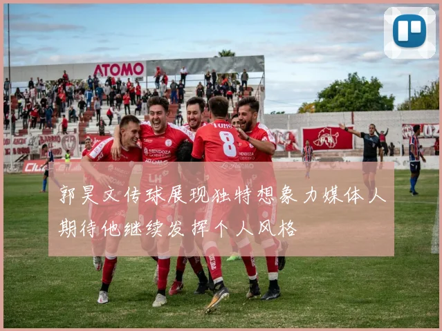 郭昊文传球展现独特想象力媒体人期待他继续发挥个人风格