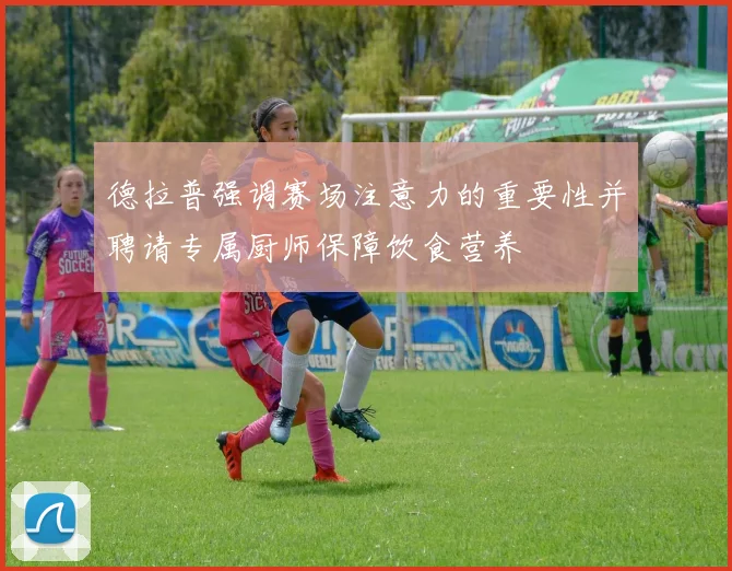 德拉普强调赛场注意力的重要性并聘请专属厨师保障饮食营养