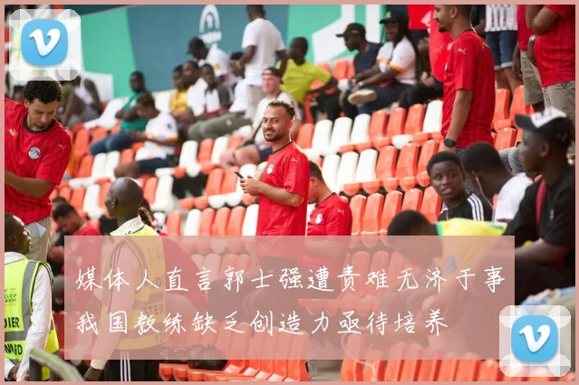 媒体人直言郭士强遭责难无济于事我国教练缺乏创造力亟待培养
