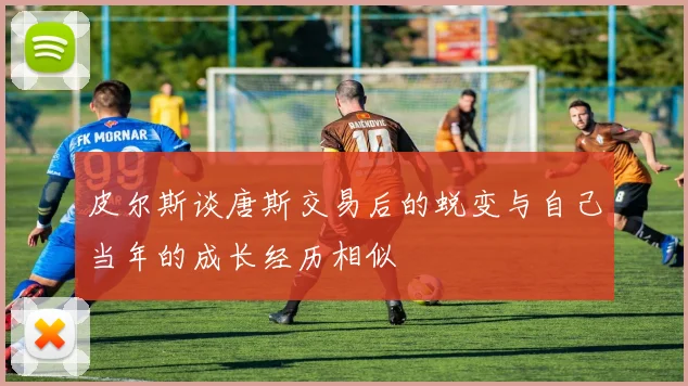 皮尔斯谈唐斯交易后的蜕变与自己当年的成长经历相似