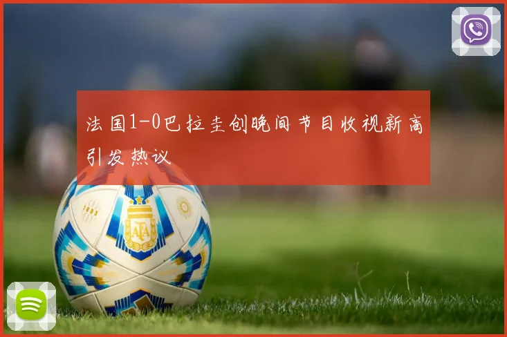 法国1-0巴拉圭创晚间节目收视新高引发热议
