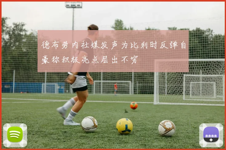 德布劳内社媒发声为比利时反弹自豪称积极亮点层出不穷
