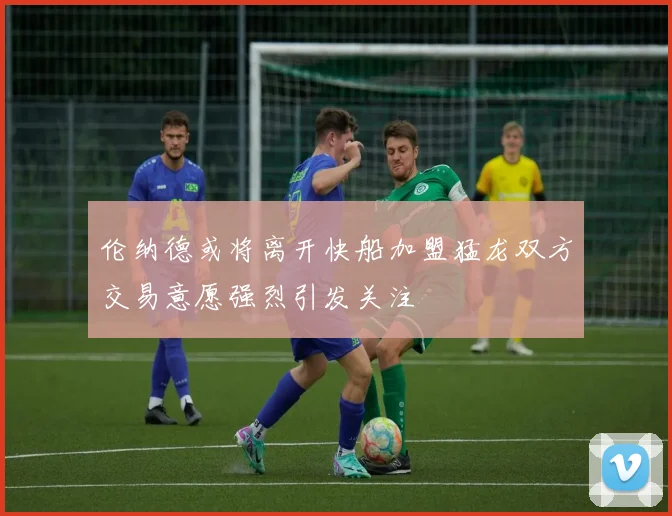 伦纳德或将离开快船加盟猛龙双方交易意愿强烈引发关注