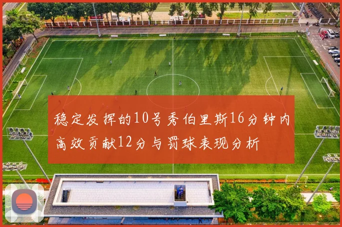 稳定发挥的10号秀伯里斯16分钟内高效贡献12分与罚球表现分析